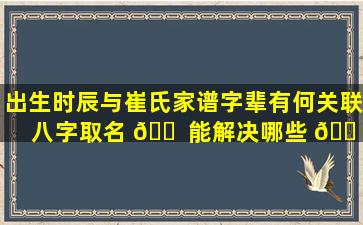 出生时辰与崔氏家谱字辈有何关联八字取名 🐠 能解决哪些 🐠 问题